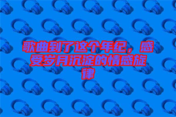 歌曲到了這個年紀，感受歲月沉淀的情感旋律