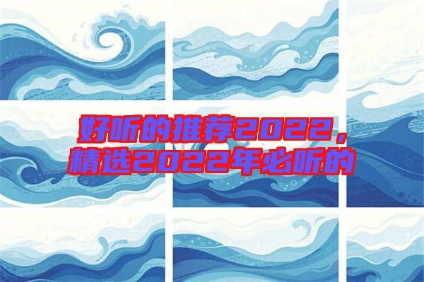 好聽(tīng)的推薦2022，精選2022年必聽(tīng)的