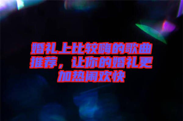 婚禮上比較嗨的歌曲推薦，讓你的婚禮更加熱鬧歡快