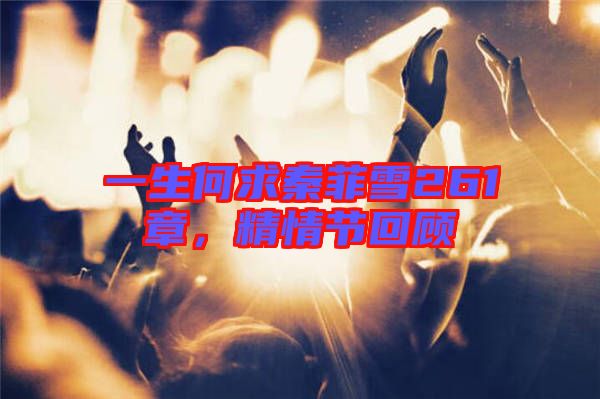 一生何求秦菲雪261章，精情節(jié)回顧