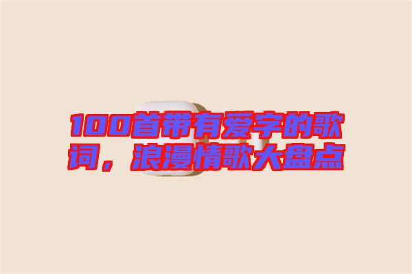 100首帶有愛字的歌詞，浪漫情歌大盤點(diǎn)