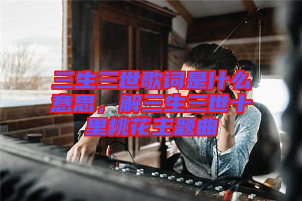三生三世歌詞是什么意思，解三生三世十里桃花主題曲