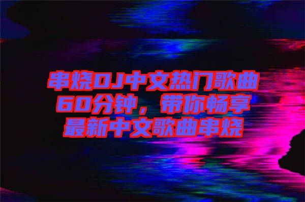 串燒DJ中文熱門歌曲60分鐘，帶你暢享最新中文歌曲串燒