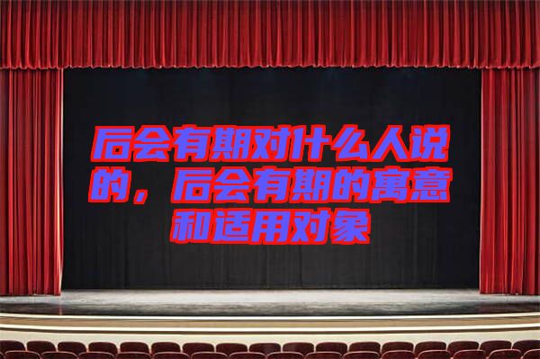 后會(huì)有期對(duì)什么人說的，后會(huì)有期的寓意和適用對(duì)象