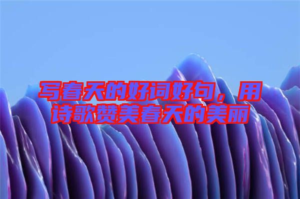 寫春天的好詞好句，用詩歌贊美春天的美麗