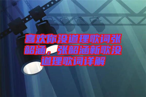 喜歡你沒道理歌詞張韶涵，張韶涵新歌沒道理歌詞詳解