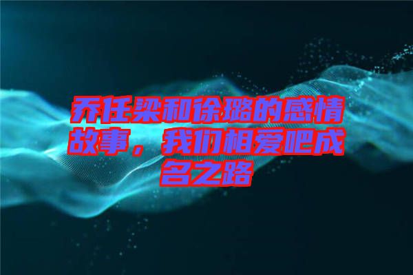 喬任梁和徐璐的感情故事，我們相愛吧成名之路