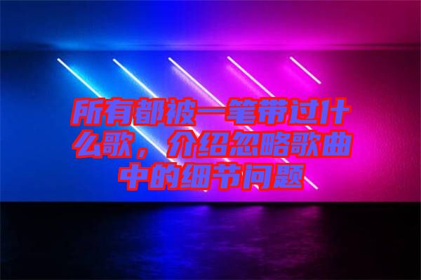 所有都被一筆帶過什么歌，介紹忽略歌曲中的細(xì)節(jié)問題