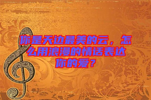 你是天邊最美的云，怎么用浪漫的情話表達你的愛？