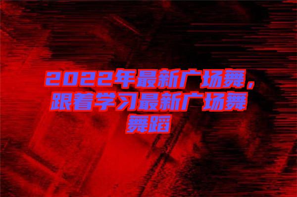 2022年最新廣場舞，跟著學(xué)習(xí)最新廣場舞舞蹈
