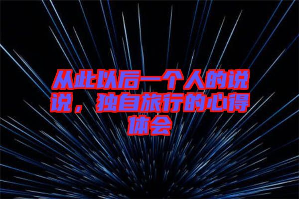 從此以后一個人的說說，獨自旅行的心得體會