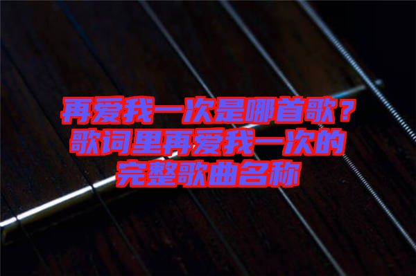 再愛我一次是哪首歌？歌詞里再愛我一次的完整歌曲名稱