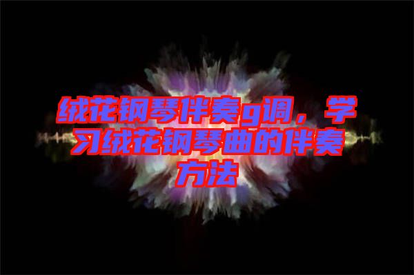 絨花鋼琴伴奏g調(diào)，學(xué)習(xí)絨花鋼琴曲的伴奏方法