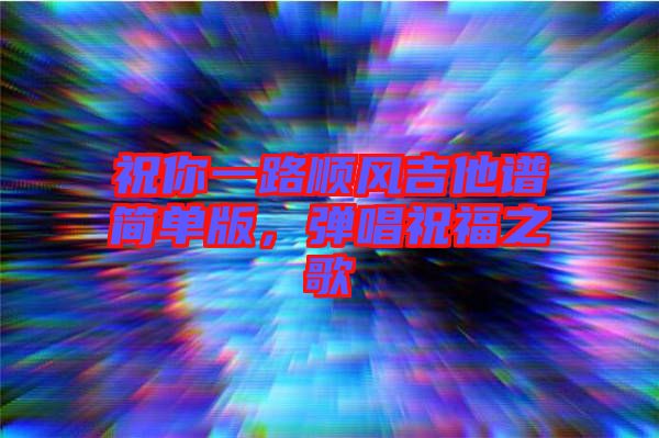 祝你一路順風(fēng)吉他譜簡單版，彈唱祝福之歌