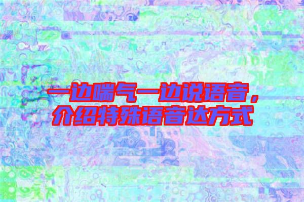 一邊喘氣一邊說語音，介紹特殊語音達方式