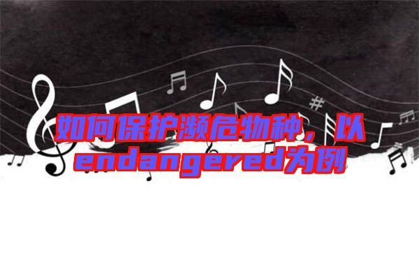 如何保護(hù)瀕危物種，以endangered為例