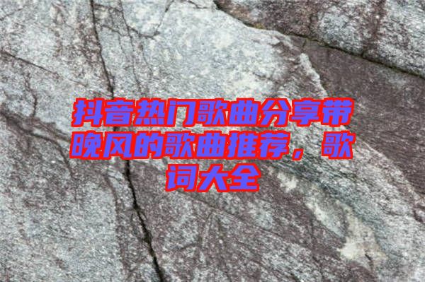 抖音熱門歌曲分享帶晚風(fēng)的歌曲推薦，歌詞大全