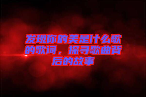 發(fā)現(xiàn)你的美是什么歌的歌詞，探尋歌曲背后的故事