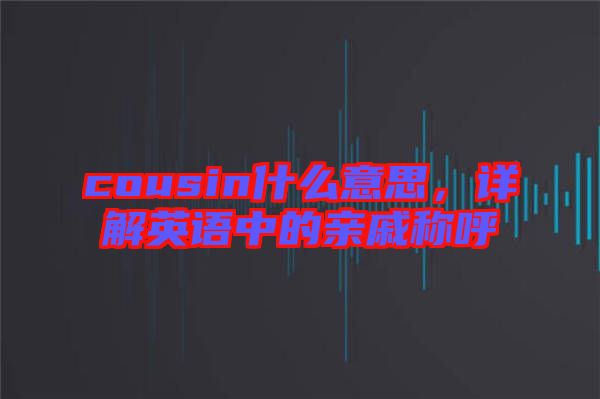 cousin什么意思，詳解英語中的親戚稱呼