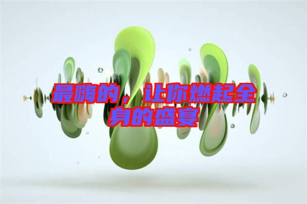 最嗨的，讓你燃起全身的盛宴