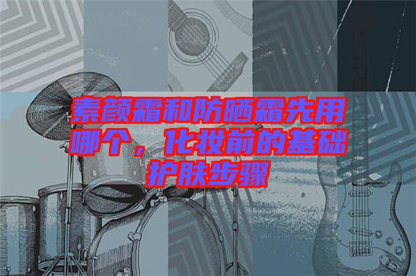 素顏霜和防曬霜先用哪個，化妝前的基礎(chǔ)護膚步驟