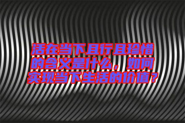 活在當(dāng)下且行且珍惜的含義是什么，如何實(shí)現(xiàn)當(dāng)下生活的價(jià)值？