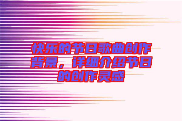快樂的節(jié)日歌曲創(chuàng)作背景，詳細介紹節(jié)日的創(chuàng)作靈感