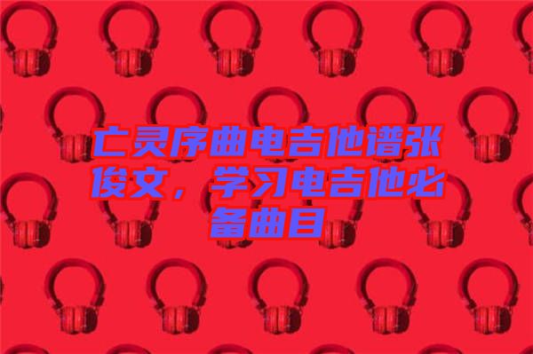亡靈序曲電吉他譜張俊文，學習電吉他必備曲目