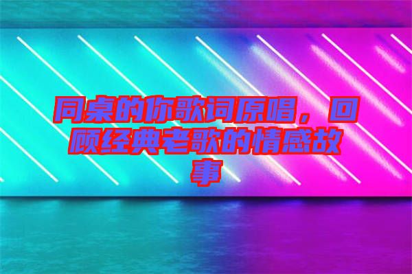 同桌的你歌詞原唱，回顧經(jīng)典老歌的情感故事