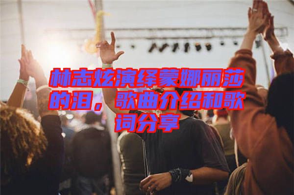 林志炫演繹蒙娜麗莎的淚，歌曲介紹和歌詞分享