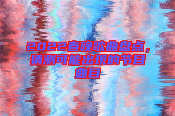 2022春晚歌曲盤點(diǎn)，猜測(cè)可能出現(xiàn)的節(jié)目曲目