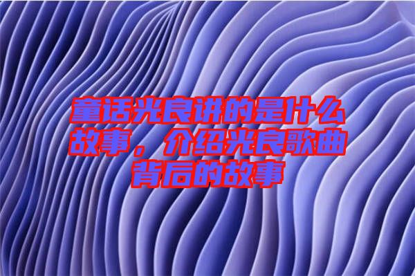 童話光良講的是什么故事，介紹光良歌曲背后的故事