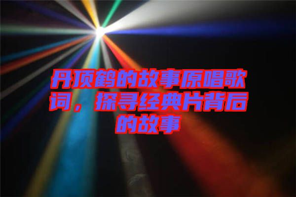 丹頂鶴的故事原唱歌詞，探尋經典片背后的故事