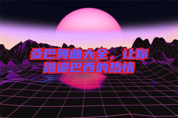 桑巴舞曲大全，讓你跳遍巴西的熱情