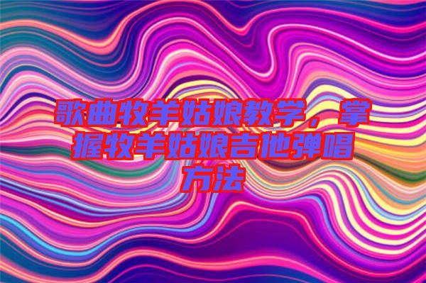 歌曲牧羊姑娘教學(xué)，掌握牧羊姑娘吉他彈唱方法