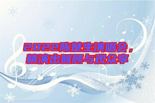 2022陳楚生演唱會，精演出回顧與觀眾享