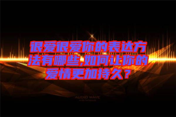 很愛很愛你的表達方法有哪些,如何讓你的愛情更加持久？