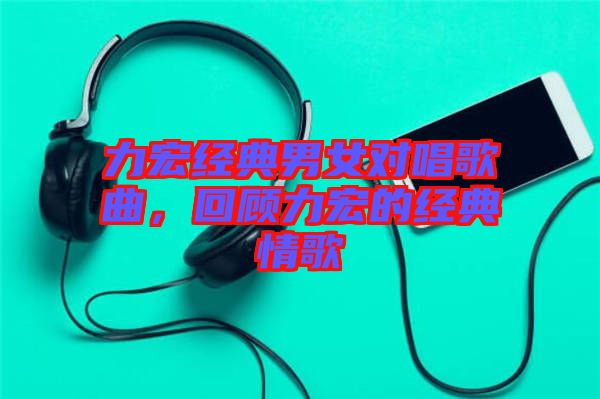 力宏經(jīng)典男女對唱歌曲，回顧力宏的經(jīng)典情歌