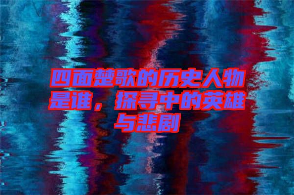 四面楚歌的歷史人物是誰，探尋中的英雄與悲劇