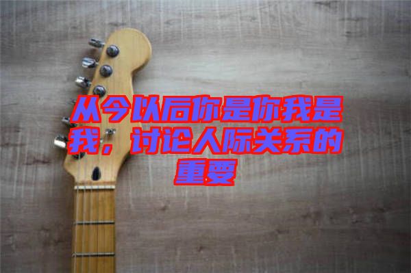 從今以后你是你我是我，討論人際關(guān)系的重要