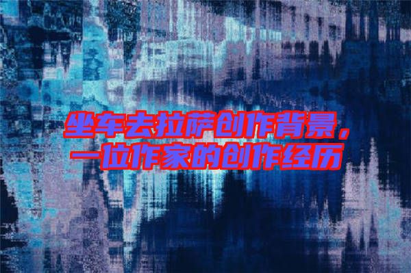 坐車去拉薩創(chuàng)作背景，一位作家的創(chuàng)作經(jīng)歷