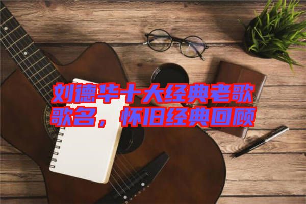 劉德華十大經(jīng)典老歌歌名，懷舊經(jīng)典回顧