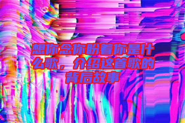 想你念你盼著你是什么歌，介紹這首歌的背后故事