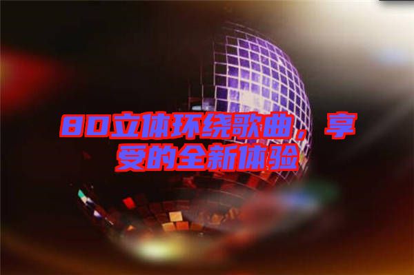 8D立體環(huán)繞歌曲，享受的全新體驗(yàn)