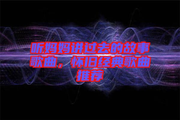 聽媽媽講過去的故事歌曲，懷舊經(jīng)典歌曲推薦