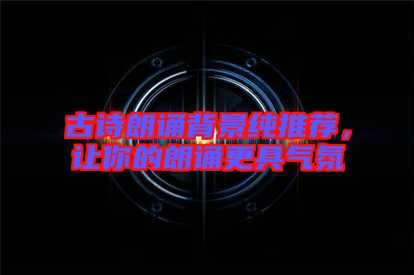 古詩朗誦背景純推薦，讓你的朗誦更具氣氛
