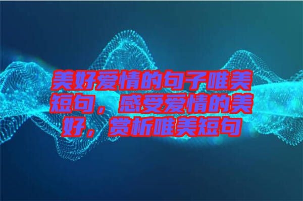 美好愛情的句子唯美短句，感受愛情的美好，賞析唯美短句