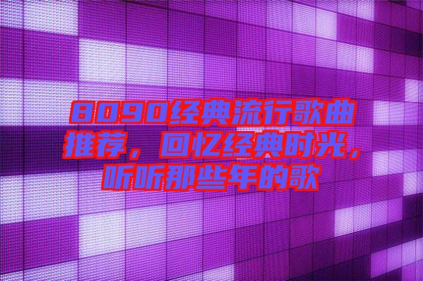 8090經(jīng)典流行歌曲推薦，回憶經(jīng)典時(shí)光，聽聽那些年的歌