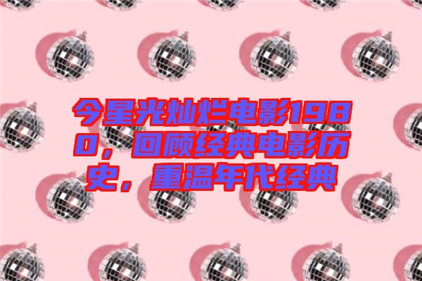 今星光燦爛電影1980，回顧經(jīng)典電影歷史，重溫年代經(jīng)典