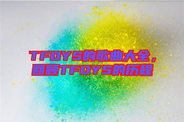 TFOYS的歌曲大全，回顧TFOYS的歷程